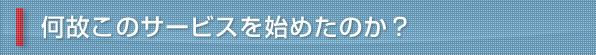 何故このサービスを始めたのか？