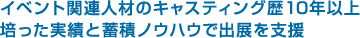 イベント関連人材のキャスティング歴10年以上。培った実績と蓄積ノウハウで出展を支援