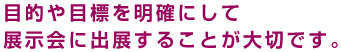目的や目標を明確にして展示会に出展することが大切です。