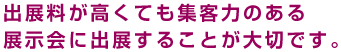 出展料が高くても集客力のある展示会に出展することが大切です。