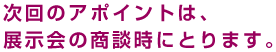 次回のアポイントは、展示会商談時にとります。