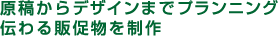 原稿からデザインまで。プランニング伝わる販促物を制作