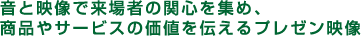 音と映像で来場者の関心を集め、商品やサービスの価値を伝えるプレゼン映像